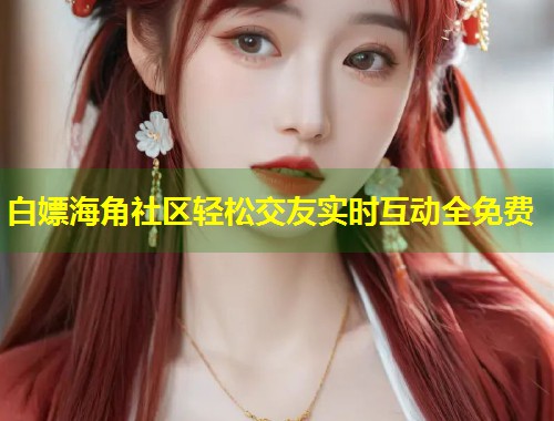 白嫖海角社区轻松交友实时互动全免费  第1张