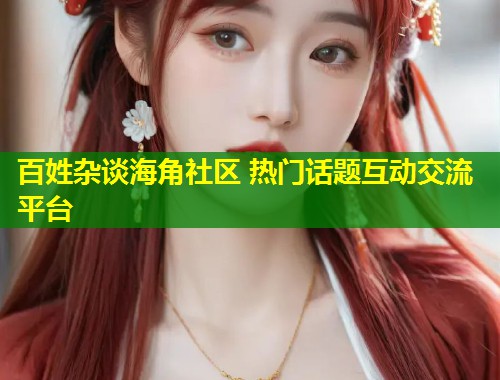 百姓杂谈海角社区 热门话题互动交流平台  第1张
