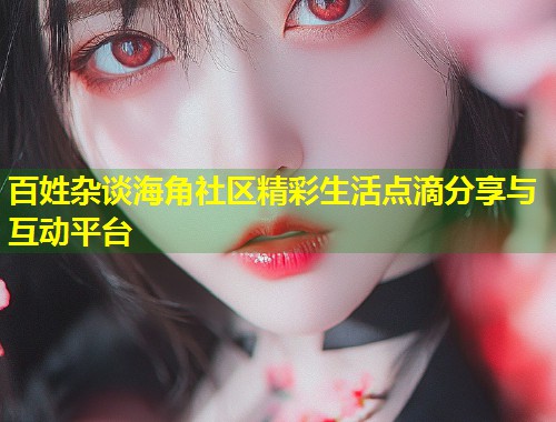 百姓杂谈海角社区精彩生活点滴分享与互动平台  第1张