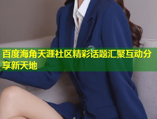 百度海角天涯社区精彩话题汇聚互动分享新天地  第1张