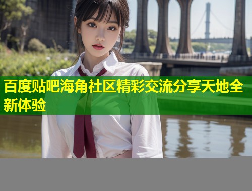 百度贴吧海角社区精彩交流分享天地全新体验  第1张
