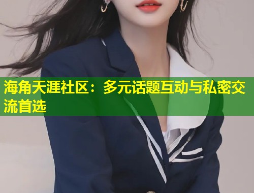 海角天涯社区：多元话题互动与私密交流首选  第1张