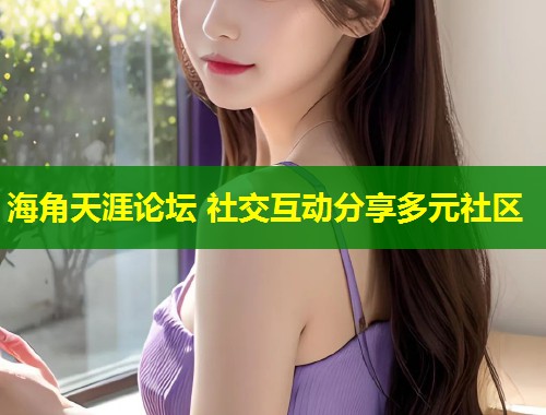 海角天涯论坛 社交互动分享多元社区  第2张