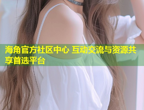 海角官方社区中心 互动交流与资源共享首选平台  第1张