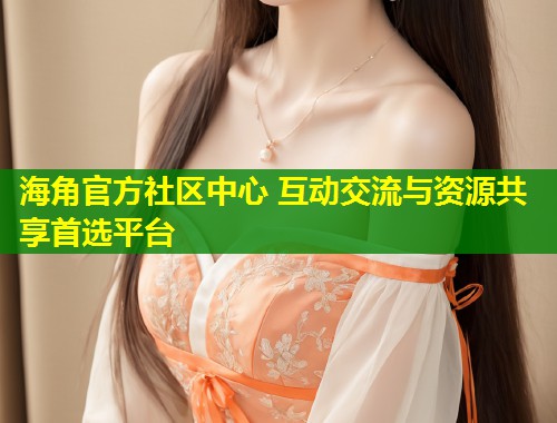 海角官方社区中心 互动交流与资源共享首选平台  第2张