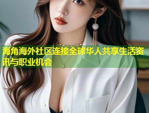 海角海外社区连接全球华人共享生活资讯与职业机会  第2张