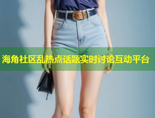 海角社区乱热点话题实时讨论互动平台  第2张