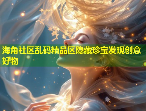 海角社区乱码精品区隐藏珍宝发现创意好物  第1张