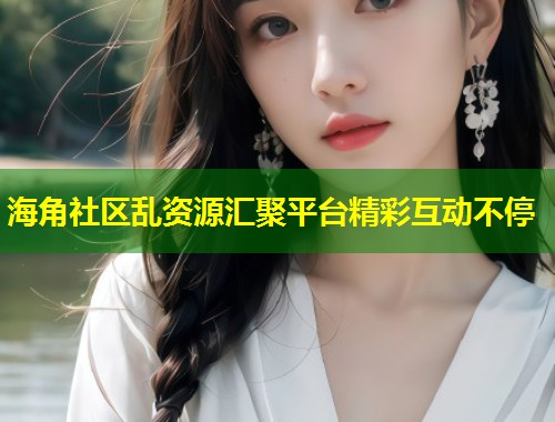 海角社区乱资源汇聚平台精彩互动不停  第1张