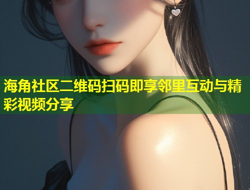 海角社区二维码扫码即享邻里互动与精彩视频分享  第1张