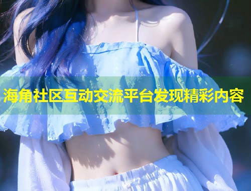 海角社区互动交流平台发现精彩内容  第1张