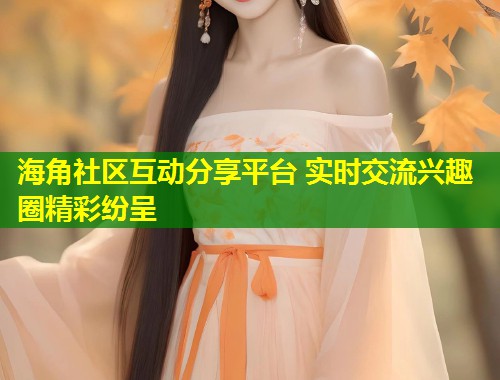海角社区互动分享平台 实时交流兴趣圈精彩纷呈  第1张
