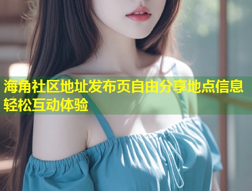 海角社区地址发布页自由分享地点信息轻松互动体验  第1张
