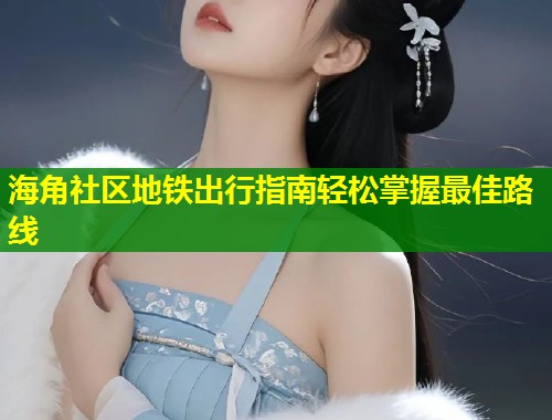 海角社区地铁出行指南轻松掌握最佳路线  第1张