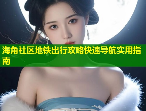海角社区地铁出行攻略快速导航实用指南  第1张