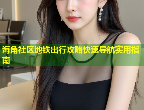 海角社区地铁出行攻略快速导航实用指南  第2张