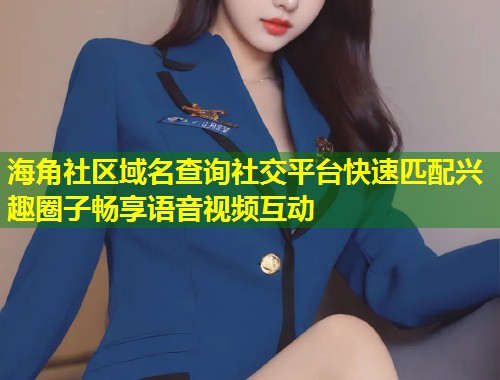 海角社区域名查询社交平台快速匹配兴趣圈子畅享语音视频互动  第1张