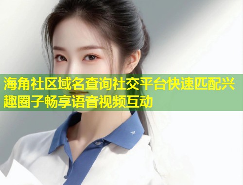 海角社区域名查询社交平台快速匹配兴趣圈子畅享语音视频互动  第2张