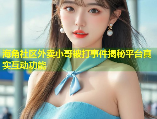 海角社区外卖小哥被打事件揭秘平台真实互动功能  第1张