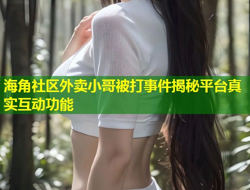 海角社区外卖小哥被打事件揭秘平台真实互动功能  第2张