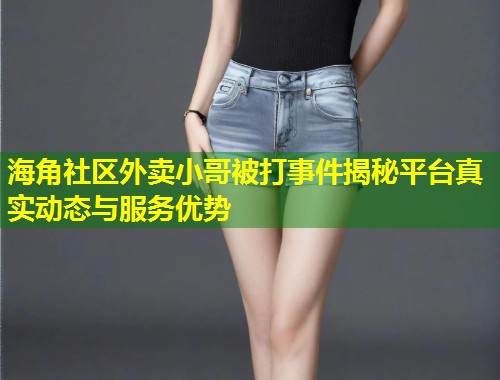 海角社区外卖小哥被打事件揭秘平台真实动态与服务优势  第1张