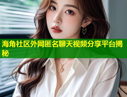 海角社区外网匿名聊天视频分享平台揭秘  第1张