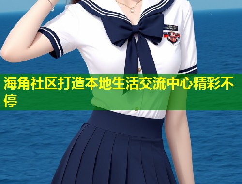 海角社区打造本地生活交流中心精彩不停  第1张