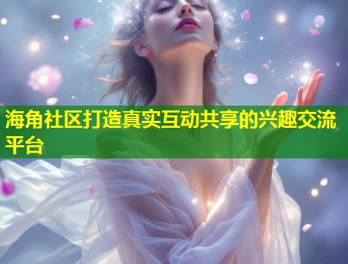 海角社区打造真实互动共享的兴趣交流平台  第1张