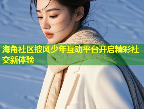 海角社区披风少年互动平台开启精彩社交新体验  第1张