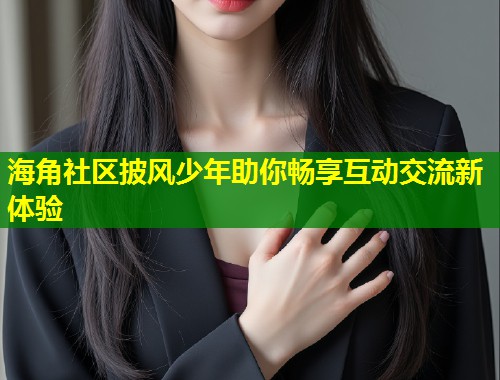 海角社区披风少年助你畅享互动交流新体验  第1张