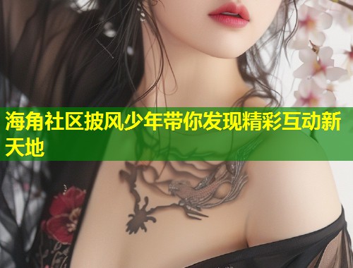 海角社区披风少年带你发现精彩互动新天地  第1张