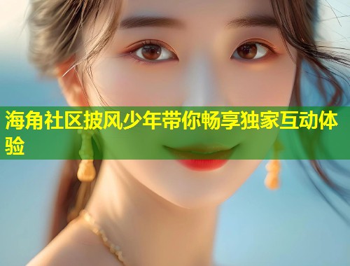 海角社区披风少年带你畅享独家互动体验  第1张