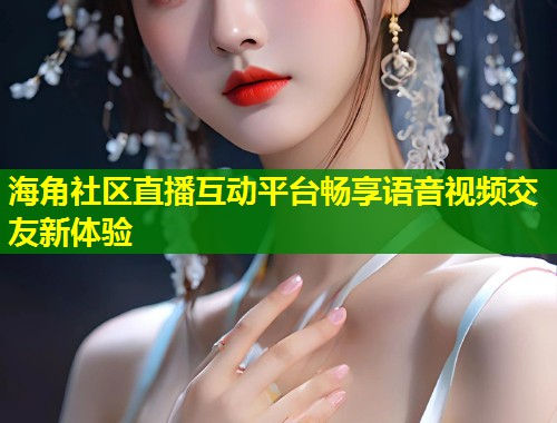 海角社区直播互动平台畅享语音视频交友新体验  第1张