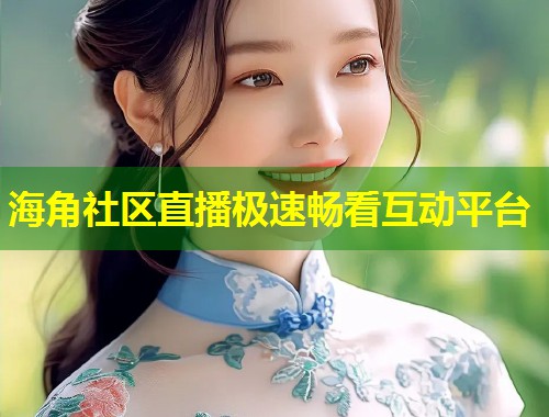 海角社区直播极速畅看互动平台  第1张