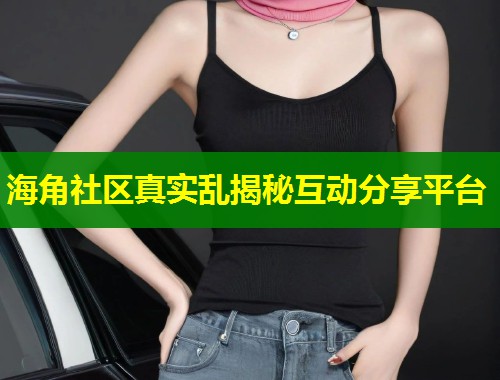 海角社区真实乱揭秘互动分享平台  第2张