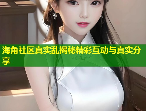 海角社区真实乱揭秘精彩互动与真实分享  第1张