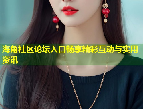 海角社区论坛入口畅享精彩互动与实用资讯  第1张