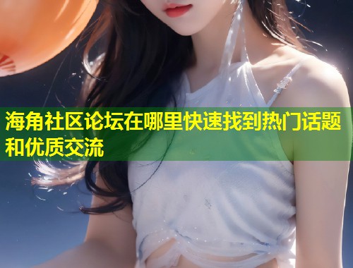 海角社区论坛在哪里快速找到热门话题和优质交流  第1张