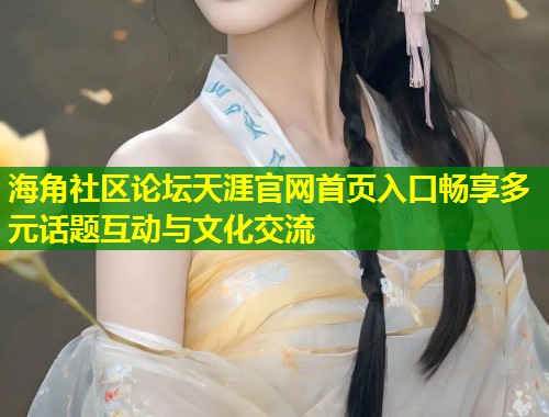 海角社区论坛天涯官网首页入口畅享多元话题互动与文化交流  第1张