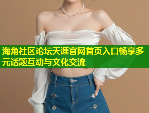 海角社区论坛天涯官网首页入口畅享多元话题互动与文化交流  第2张