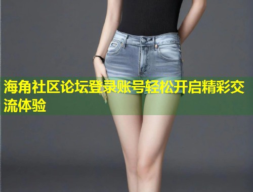 海角社区论坛登录账号轻松开启精彩交流体验  第1张