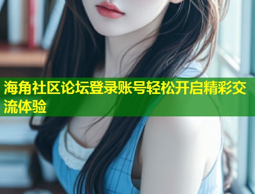 海角社区论坛登录账号轻松开启精彩交流体验  第2张