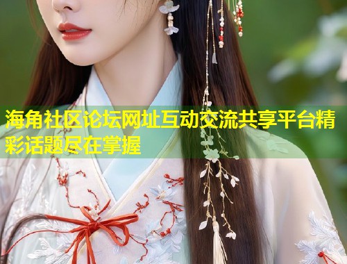 海角社区论坛网址互动交流共享平台精彩话题尽在掌握  第1张