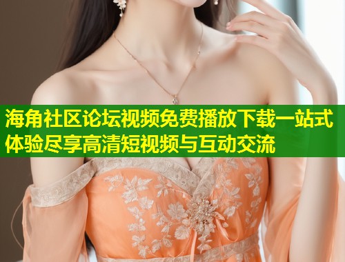 海角社区论坛视频免费播放下载一站式体验尽享高清短视频与互动交流  第1张