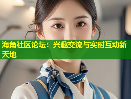 海角社区论坛：兴趣交流与实时互动新天地  第1张