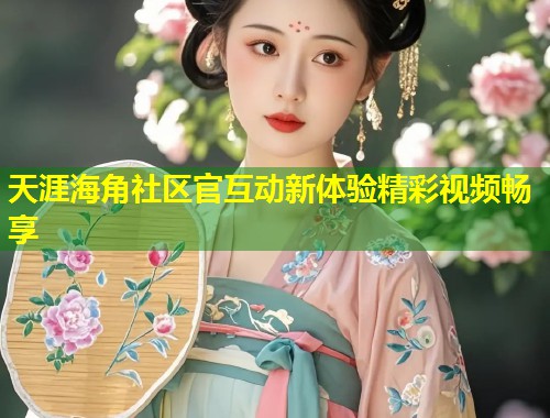 天涯海角社区官互动新体验精彩视频畅享  第1张