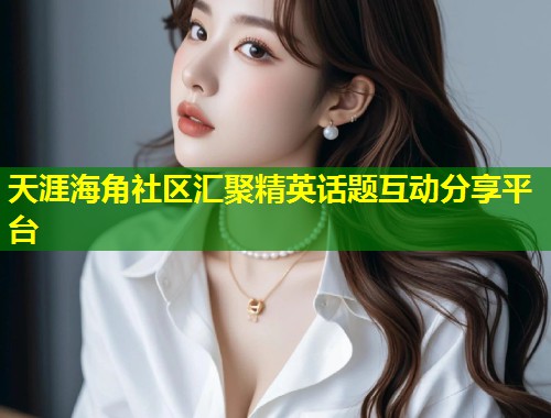 天涯海角社区汇聚精英话题互动分享平台  第1张