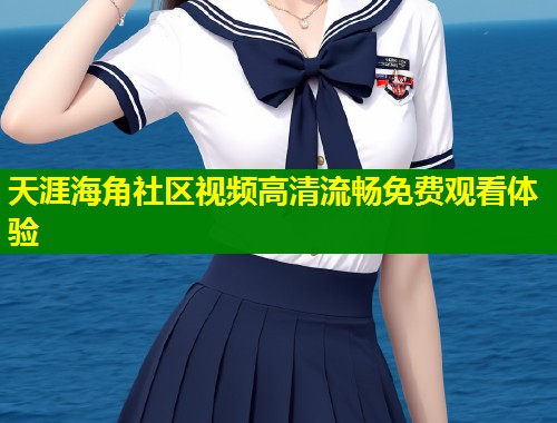 天涯海角社区视频高清流畅免费观看体验  第1张