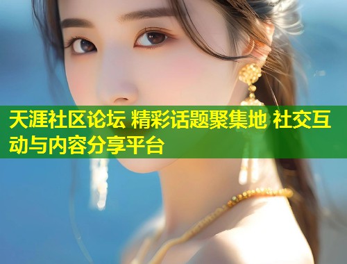 天涯社区论坛 精彩话题聚集地 社交互动与内容分享平台  第1张