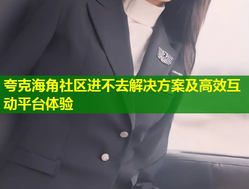 夸克海角社区进不去解决方案及高效互动平台体验  第1张